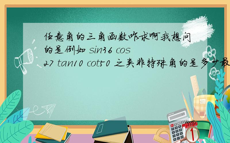 任意角的三角函数咋求啊我想问的是例如 sin36 cos27 tan10 cot50 之类非特殊角的是多少最好有公式