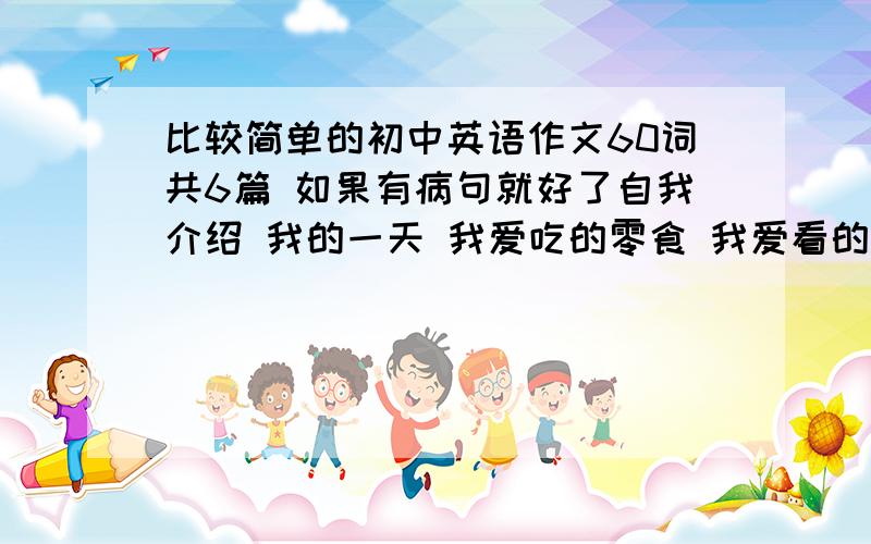 比较简单的初中英语作文60词共6篇 如果有病句就好了自我介绍 我的一天 我爱吃的零食 我爱看的电影 剩下的两篇随便