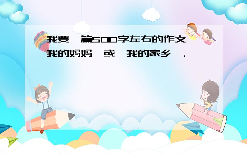 我要一篇500字左右的作文《我的妈妈》或《我的家乡》.