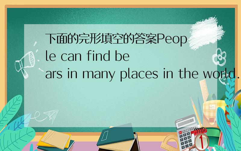 下面的完形填空的答案People can find bears in many places in the world.They have large bodies and thick legs,but 21 tails.Bears are not real meat-eaters because they almost eat 22 .Bears are not so dangerous 23 people think them to be.Bears