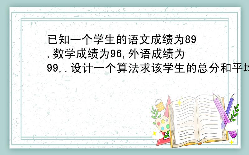 已知一个学生的语文成绩为89,数学成绩为96,外语成绩为99,.设计一个算法求该学生的总分和平均成绩,用自然语言描述算法步骤.