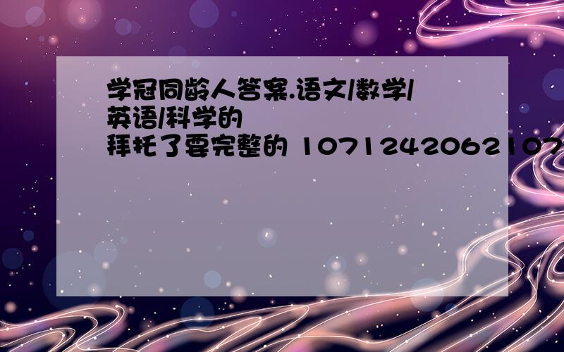 学冠同龄人答案.语文/数学/英语/科学的 ​拜托了要完整的 10712420621071242062是扣扣