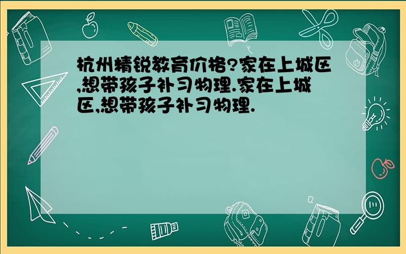 杭州精锐教育价格?家在上城区,想带孩子补习物理.家在上城区,想带孩子补习物理.