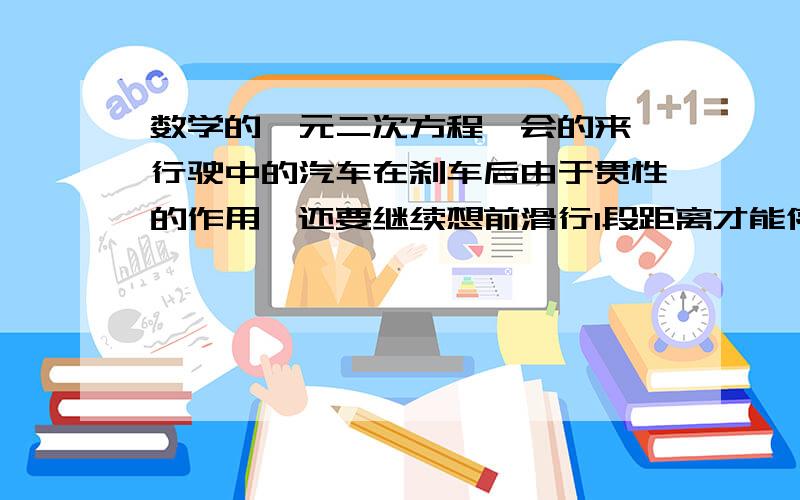 数学的一元二次方程,会的来,行驶中的汽车在刹车后由于贯性的作用,还要继续想前滑行1段距离才能停止,这段距离成为