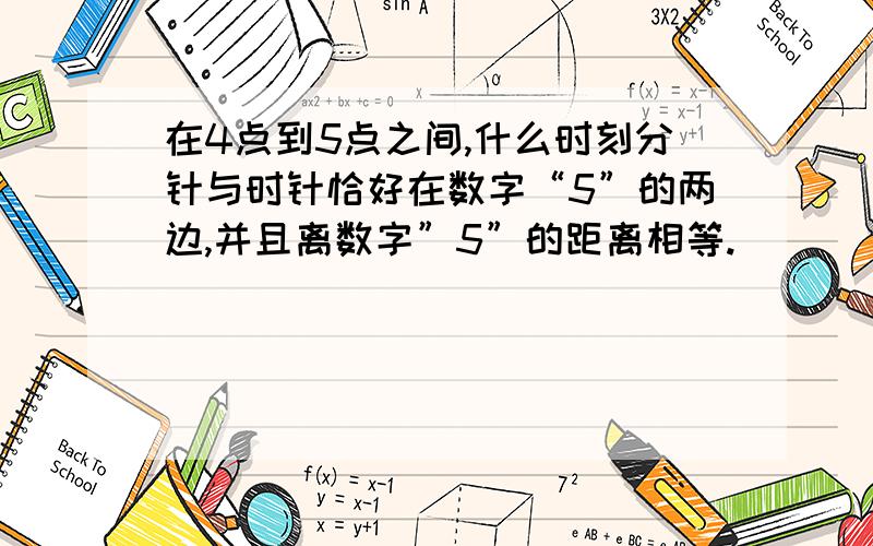 在4点到5点之间,什么时刻分针与时针恰好在数字“5”的两边,并且离数字”5”的距离相等.