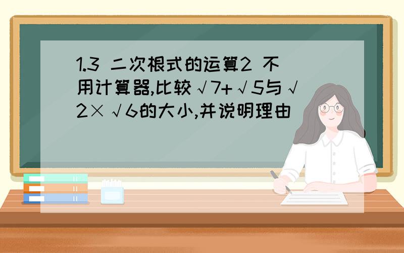 1.3 二次根式的运算2 不用计算器,比较√7+√5与√2×√6的大小,并说明理由