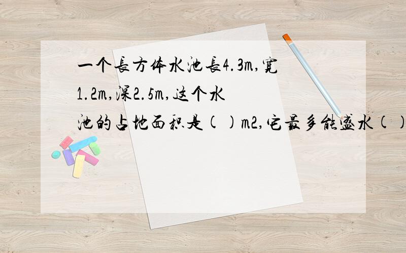 一个长方体水池长4.3m,宽1.2m,深2.5m,这个水池的占地面积是()m2,它最多能盛水()