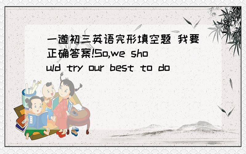 一道初三英语完形填空题 我要正确答案!So,we should try our best to do _________ to protect pandas.Or there will be no more pandas living in the world.A.anything   B.nothing    C.everything     D.something需要一个正确的答案,谢