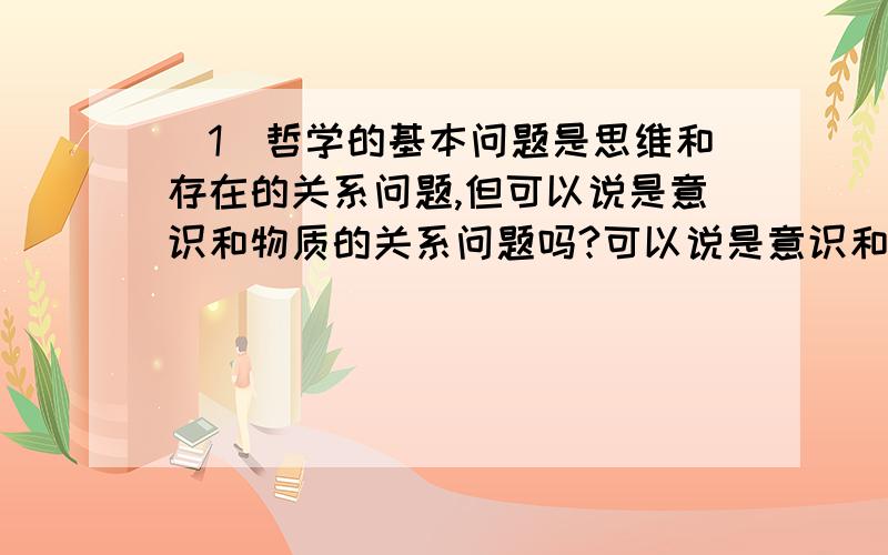 （1）哲学的基本问题是思维和存在的关系问题,但可以说是意识和物质的关系问题吗?可以说是意识和物质的辩证关系问题吗?（2）3G手机能宽带上网,视屏通话,网络游戏,移动电邮等.这体现了