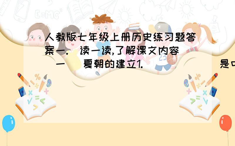 人教版七年级上册历史练习题答案一.读一读,了解课文内容(一) 夏朝的建立1._______是中国历史上的一大变革.我国历史上的第一个奴隶制国家是—_______2._____、_____和______是文明开始的重要标