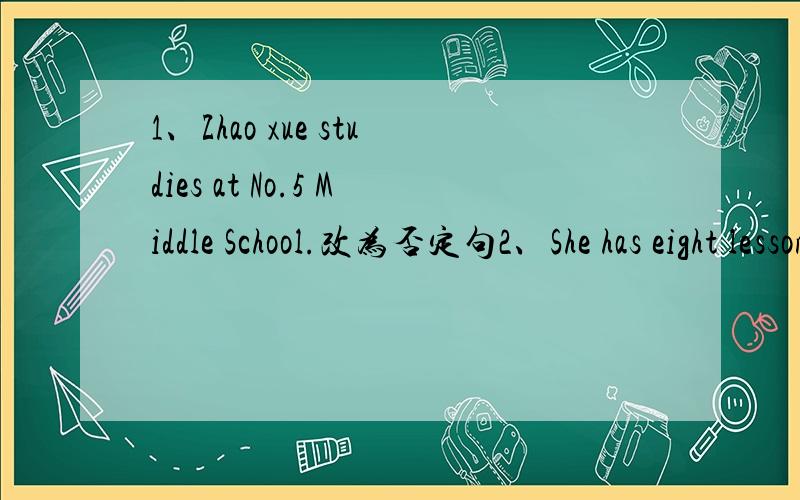 1、Zhao xue studies at No.5 Middle School.改为否定句2、She has eight lessons every weekday.改为否定句3、Zhen Hui usually spends one or tow hours on her homework.改为一般疑问句4、Cheng Na's driver collects her from school (twice a