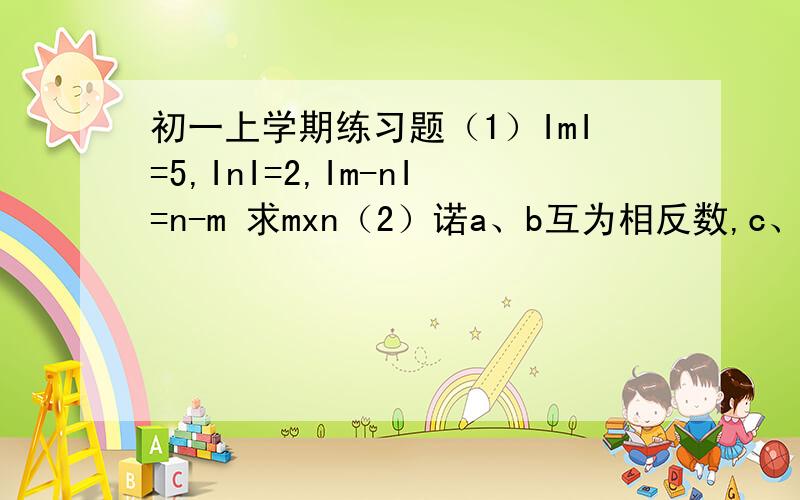 初一上学期练习题（1）ImI=5,InI=2,Im-nI=n-m 求mxn（2）诺a、b互为相反数,c、d互为倒数,有理数m在数轴上的对应点到原点的距离为1,则代数式(a+b/a+b+c)+cd+m的值（3）2（x-3)-3(-x+1)  速度啊速度!