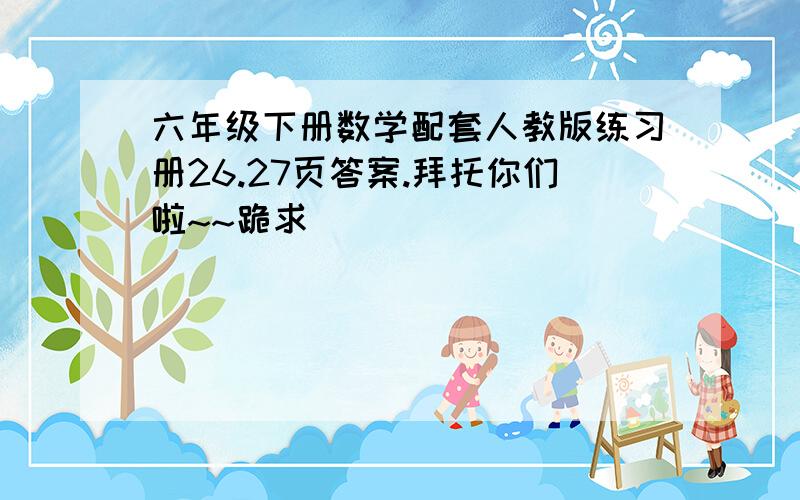 六年级下册数学配套人教版练习册26.27页答案.拜托你们啦~~跪求