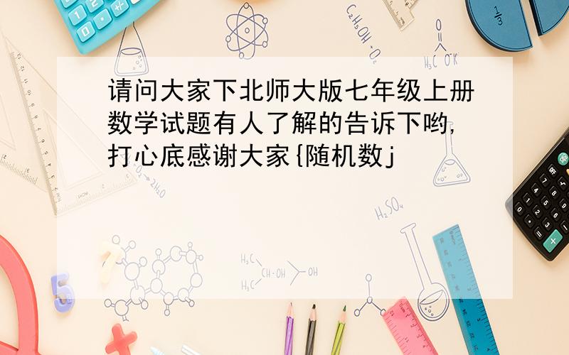 请问大家下北师大版七年级上册数学试题有人了解的告诉下哟,打心底感谢大家{随机数j