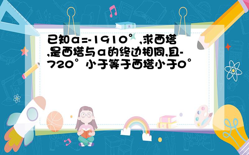 已知α=-1910°,求西塔,是西塔与α的终边相同,且-720°小于等于西塔小于0°