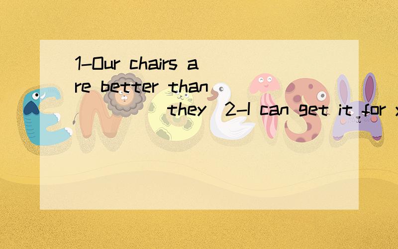 1-Our chairs are better than____（they）2-I can get it for you tomrrow.翻译3-Would you like to go fishing with me this weekend?--____.A.It is red.B.It all depends（请翻译下） C.Of course he will D.You are welcome4-It is very kind of you to