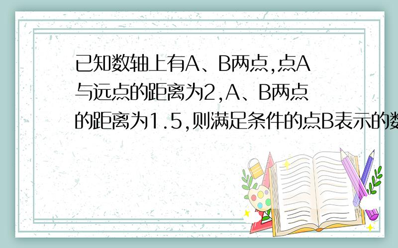 已知数轴上有A、B两点,点A与远点的距离为2,A、B两点的距离为1.5,则满足条件的点B表示的数是多少