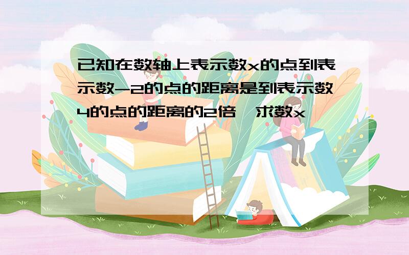 已知在数轴上表示数x的点到表示数-2的点的距离是到表示数4的点的距离的2倍,求数x