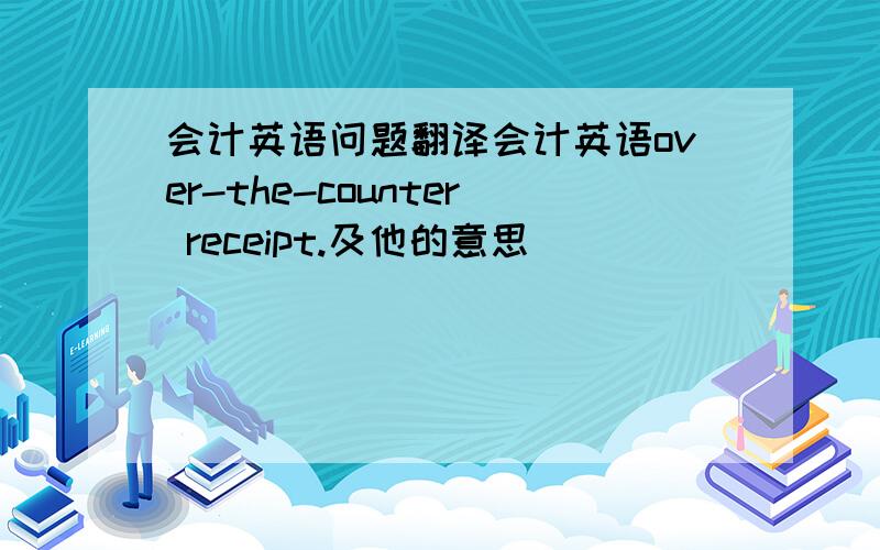 会计英语问题翻译会计英语over-the-counter receipt.及他的意思