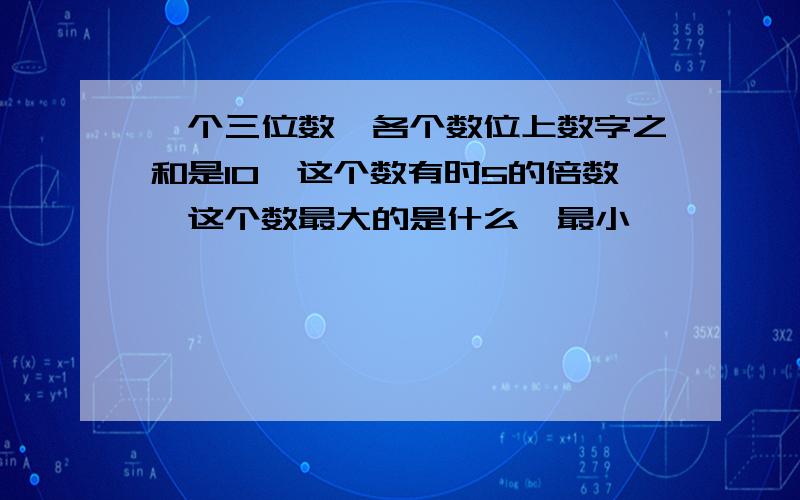 一个三位数,各个数位上数字之和是10,这个数有时5的倍数,这个数最大的是什么,最小