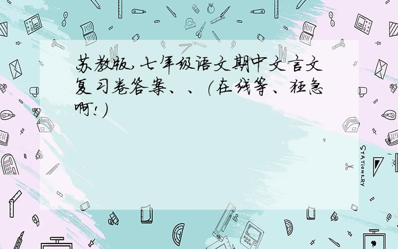 苏教版,七年级语文期中文言文复习卷答案、、(在线等、狂急啊!）