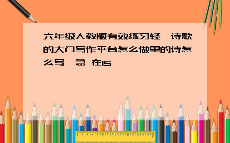 六年级人教版有效练习轻叩诗歌的大门写作平台怎么做里的诗怎么写,急 在15