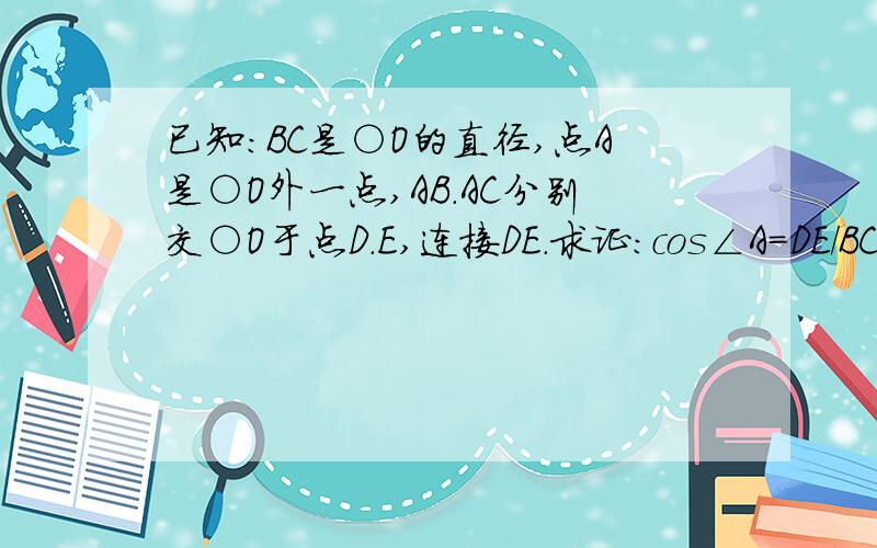 已知：BC是○O的直径,点A是○O外一点,AB.AC分别交○O于点D.E,连接DE.求证：cos∠A=DE/BC