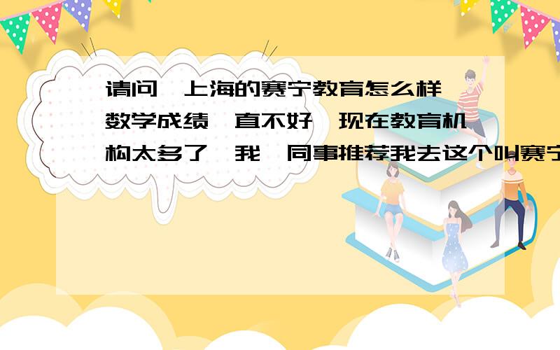 请问、上海的赛宁教育怎么样,数学成绩一直不好,现在教育机构太多了,我一同事推荐我去这个叫赛宁教育的地方,