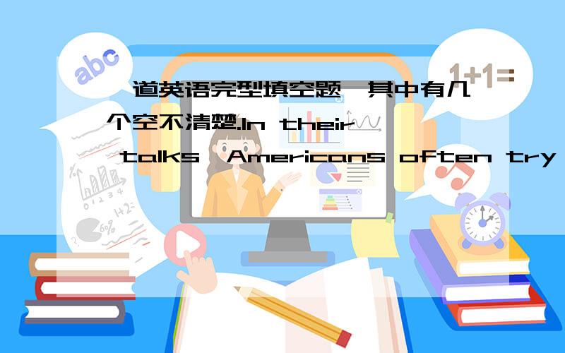 一道英语完型填空题,其中有几个空不清楚.In their talks,Americans often try to be frank .They like to talk fairly 1openly about their families,jobs and feelings.This is their 2way to express friendliness and sincerity (真挚).They lik