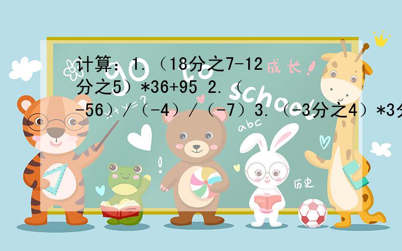 计算：1.（18分之7-12分之5）*36+95 2.（-56）/（-4）/（-7）3.（-3分之4）*3分之8/（-18分之7）*（-8分之1）4.-1的4平方-2*（-3）的2平方-307*0*（-3）