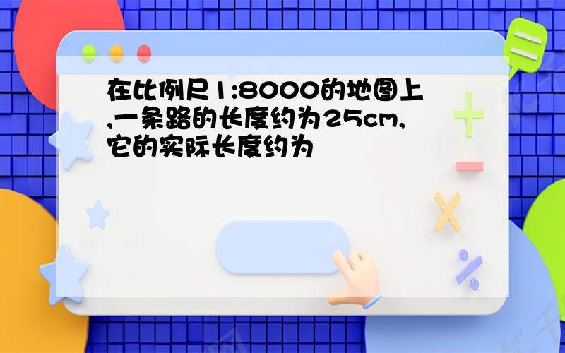 在比例尺1:8000的地图上,一条路的长度约为25cm,它的实际长度约为