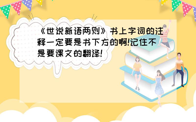 《世说新语两则》书上字词的注释一定要是书下方的啊!记住不是要课文的翻译!