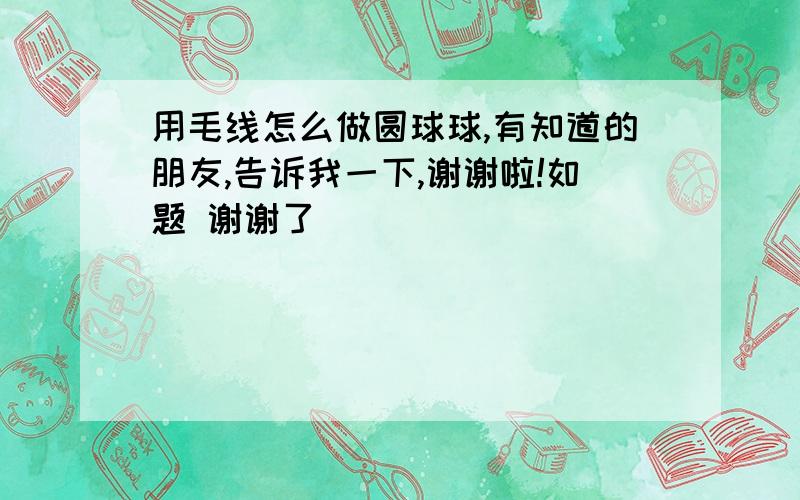 用毛线怎么做圆球球,有知道的朋友,告诉我一下,谢谢啦!如题 谢谢了