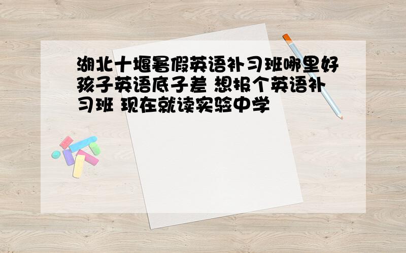 湖北十堰暑假英语补习班哪里好孩子英语底子差 想报个英语补习班 现在就读实验中学