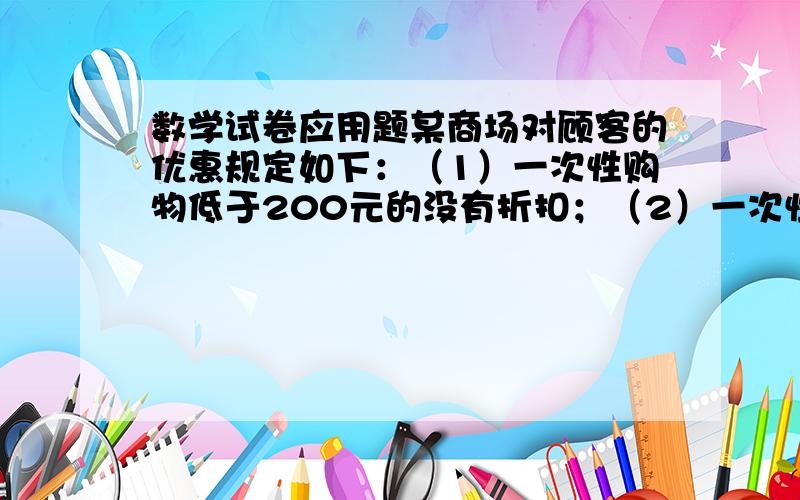 数学试卷应用题某商场对顾客的优惠规定如下：（1）一次性购物低于200元的没有折扣；（2）一次性购物不低于200元,但不超过500元的按标价给予九折优惠；（3）一次性购物超过500元,超过的