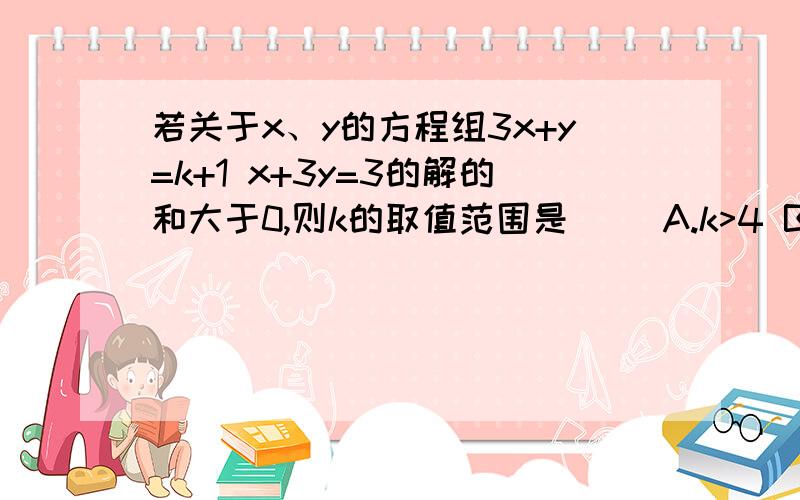 若关于x、y的方程组3x+y=k+1 x+3y=3的解的和大于0,则k的取值范围是（ ）A.k>4 B.k>-4 C.k,