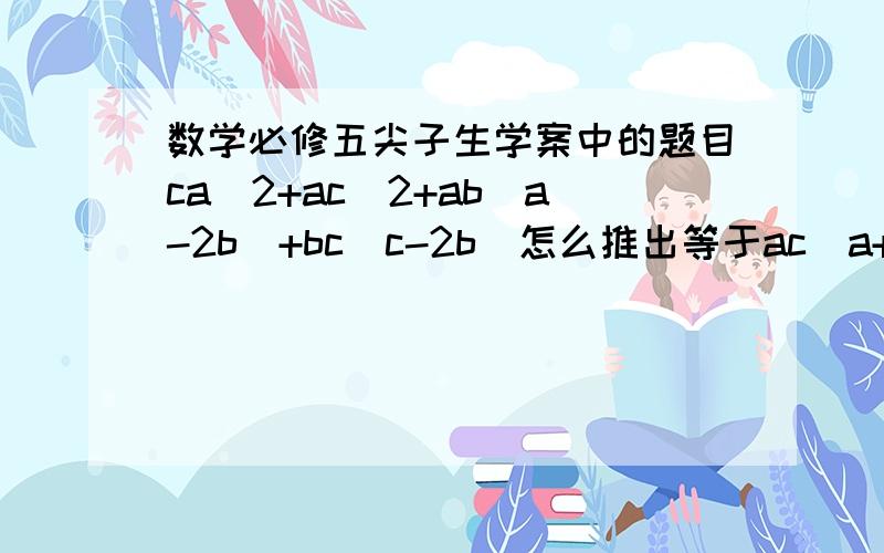 数学必修五尖子生学案中的题目ca^2+ac^2+ab(a-2b)+bc(c-2b)怎么推出等于ac(a+c-2b)?