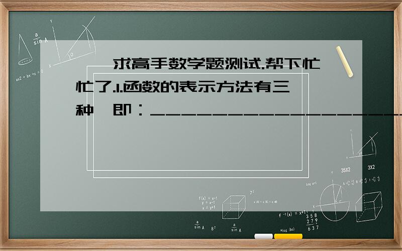 一、求高手数学题测试.帮下忙忙了.1.函数的表示方法有三种,即：_______________________________.2.函数f（x）=2x²+1是__________函数：函数f（x）=x³-x是______函数.3.每瓶饮料的单价为2.5元,用解析