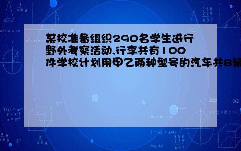 某校准备组织290名学生进行野外考察活动,行李共有100件学校计划用甲乙两种型号的汽车共8辆,经了解,甲种汽车最多能载40人和10件行李,乙种汽车每辆最多能载30人和20件行李.1 设租用甲种汽车