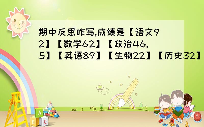 期中反思咋写,成绩是【语文92】【数学62】【政治46.5】【英语89】【生物22】【历史32】【地理12】