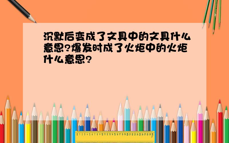 沉默后变成了文具中的文具什么意思?爆发时成了火炬中的火炬什么意思?