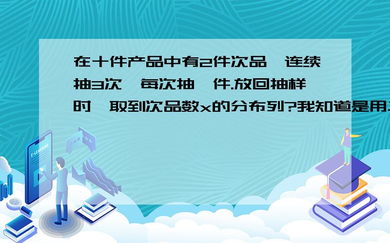 在十件产品中有2件次品,连续抽3次,每次抽一件.放回抽样时,取到次品数x的分布列?我知道是用二项分布做,当X=1时,应该是C31乘以（0.2）（0.8）^2,我想问的是,为什么不能直接0.2乘0.8乘0.8呢?虽然