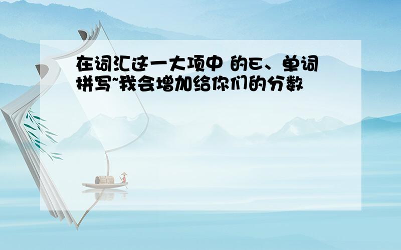 在词汇这一大项中 的E、单词拼写~我会增加给你们的分数