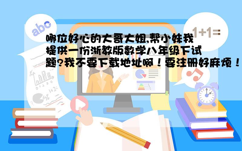 哪位好心的大哥大姐,帮小妹我提供一份浙教版数学八年级下试题?我不要下载地址啊！要注册好麻烦！可以帮我把它复制下来吗？