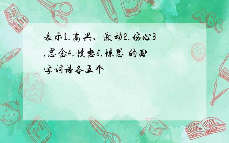 表示1.高兴、激动2.伤心3.思念4.愤怒5.惊恐 的四字词语各五个