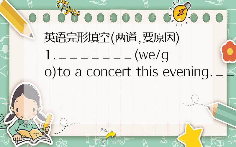 英语完形填空(两道,要原因)1._______(we/go)to a concert this evening.________(it/start)at 7:30.2.Silcia is having an English course at the moment,The course_____(finish)on Friday.