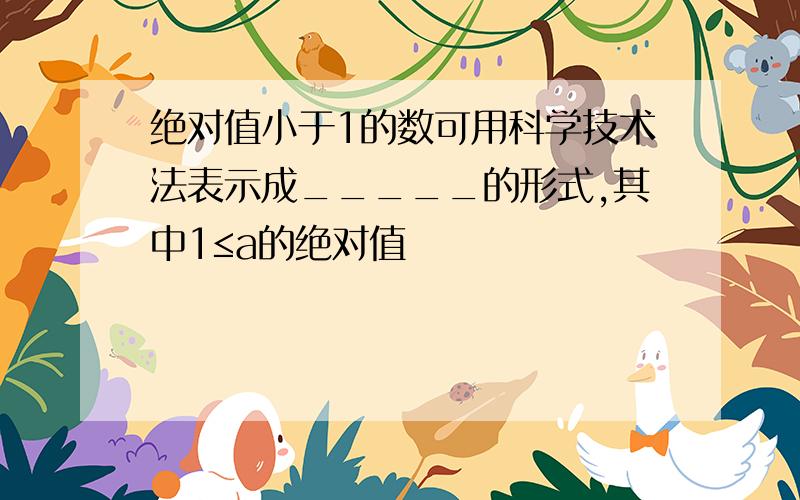 绝对值小于1的数可用科学技术法表示成_____的形式,其中1≤a的绝对值