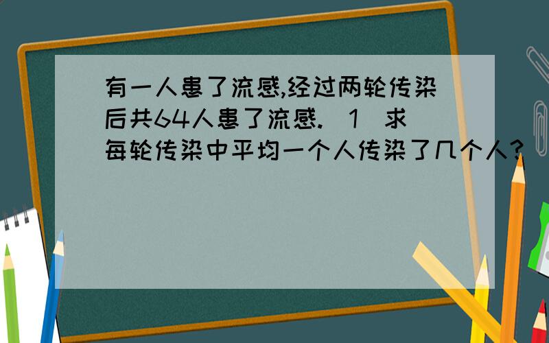 有一人患了流感,经过两轮传染后共64人患了流感.（1）求每轮传染中平均一个人传染了几个人?（2）如果不及时控制,第三轮将又有多少人被传染?