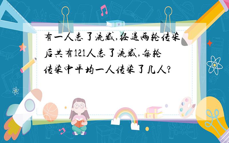 有一人患了流感,经过两轮传染后共有121人患了流感,每轮传染中平均一人传染了几人?