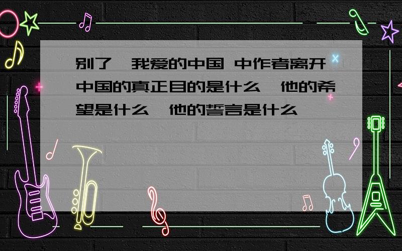 别了,我爱的中国 中作者离开中国的真正目的是什么,他的希望是什么,他的誓言是什么